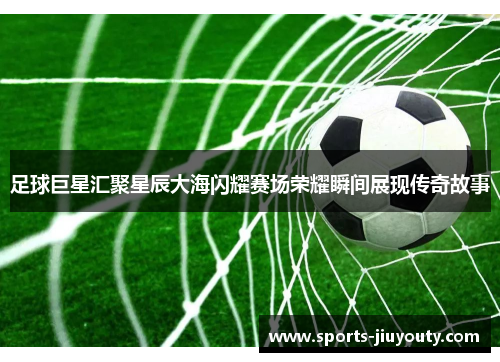 足球巨星汇聚星辰大海闪耀赛场荣耀瞬间展现传奇故事
