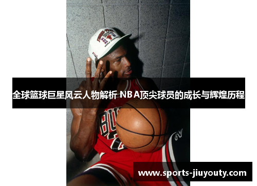 全球篮球巨星风云人物解析 NBA顶尖球员的成长与辉煌历程